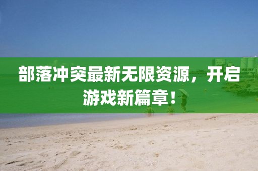 部落冲突最新无限资源，开启游戏新篇章！