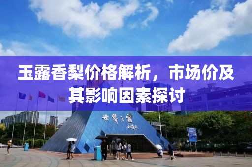 玉露香梨价格解析，市场价及其影响因素探讨