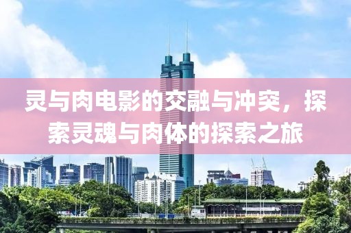 灵与肉电影的交融与冲突，探索灵魂与肉体的探索之旅
