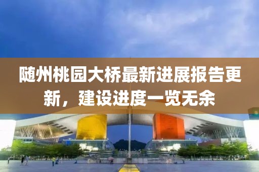 随州桃园大桥最新进展报告更新，建设进度一览无余