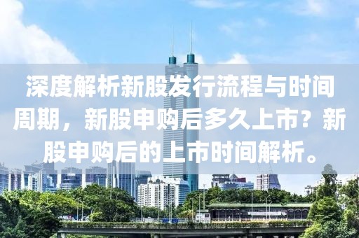 深度解析新股发行流程与时间周期，新股申购后多久上市？新股申购后的上市时间解析。