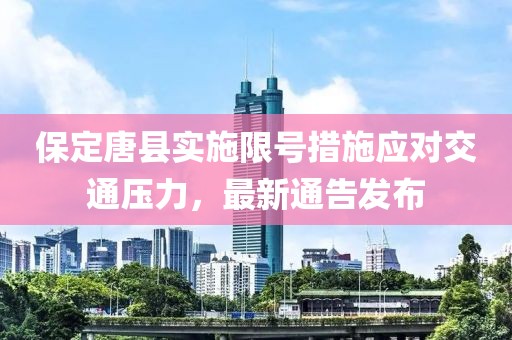 保定唐县实施限号措施应对交通压力，最新通告发布