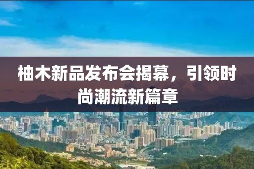 柚木新品发布会揭幕，引领时尚潮流新篇章