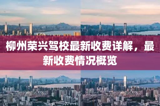 柳州荣兴驾校最新收费详解，最新收费情况概览