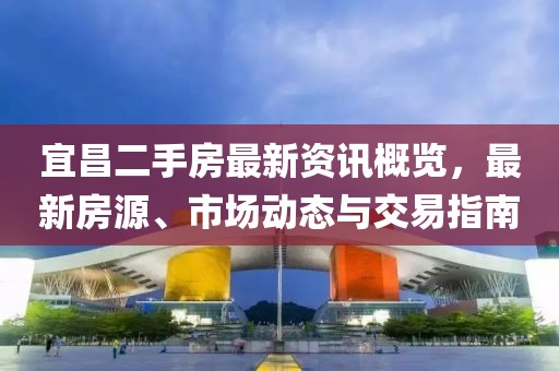 宜昌二手房最新资讯概览，最新房源、市场动态与交易指南