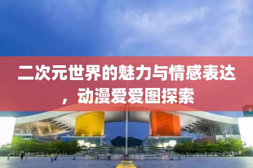 二次元世界的魅力与情感表达，动漫爱爱图探索