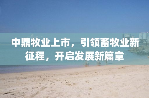 中鼎牧业上市，引领畜牧业新征程，开启发展新篇章