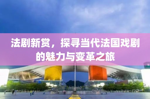 法剧新赏，探寻当代法国戏剧的魅力与变革之旅