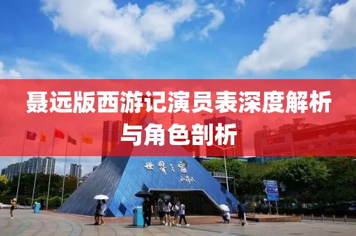 聂远版西游记演员表深度解析与角色剖析