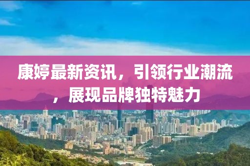 康婷最新资讯，引领行业潮流，展现品牌独特魅力
