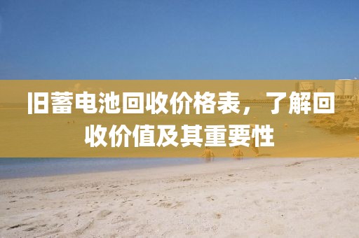 旧蓄电池回收价格表，了解回收价值及其重要性