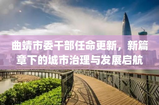 曲靖市委干部任命更新，新篇章下的城市治理与发展启航