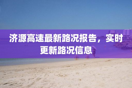 济源高速最新路况报告，实时更新路况信息