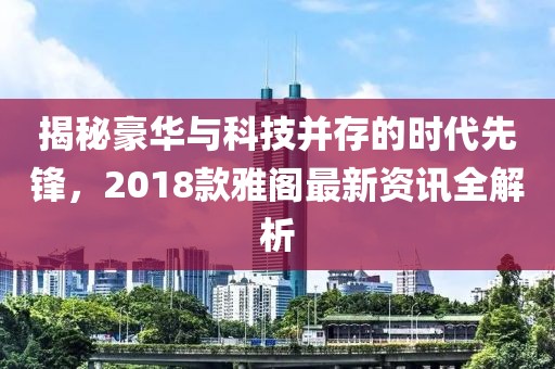 揭秘豪华与科技并存的时代先锋，2018款雅阁最新资讯全解析