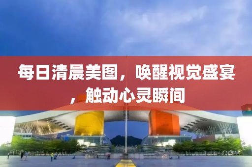 每日清晨美图，唤醒视觉盛宴，触动心灵瞬间