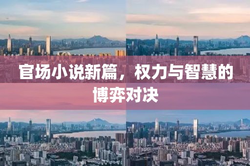 官场小说新篇，权力与智慧的博弈对决