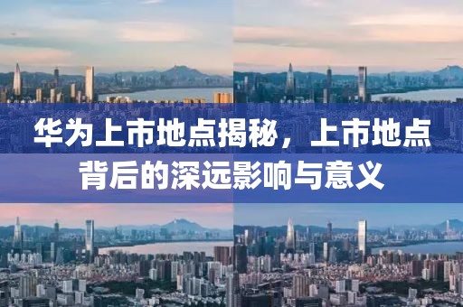 华为上市地点揭秘，上市地点背后的深远影响与意义