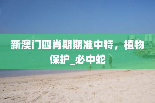 新澳门四肖期期准中特，植物保护_必中蛇