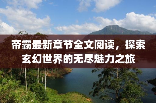 帝霸最新章节全文阅读，探索玄幻世界的无尽魅力之旅