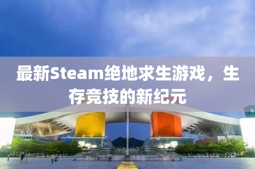 最新Steam绝地求生游戏，生存竞技的新纪元