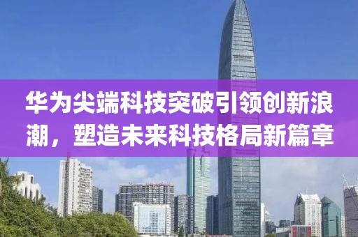 华为尖端科技突破引领创新浪潮，塑造未来科技格局新篇章