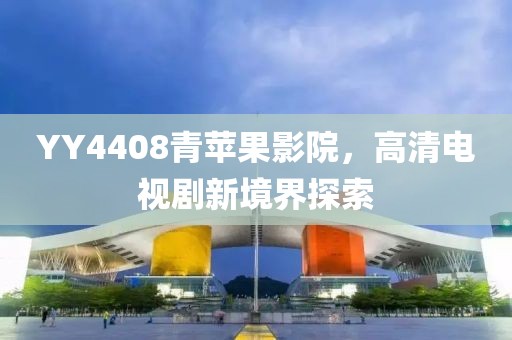 YY4408青苹果影院，高清电视剧新境界探索