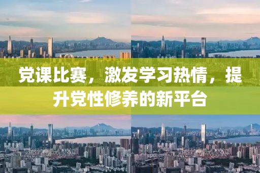 党课比赛，激发学习热情，提升党性修养的新平台