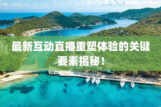 最新互动直播重塑体验的关键要素揭秘！