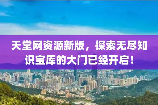 天堂网资源新版，探索无尽知识宝库的大门已经开启！