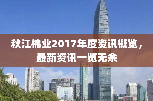 秋江棉业2017年度资讯概览，最新资讯一览无余