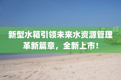 新型水箱引领未来水资源管理革新篇章，全新上市！