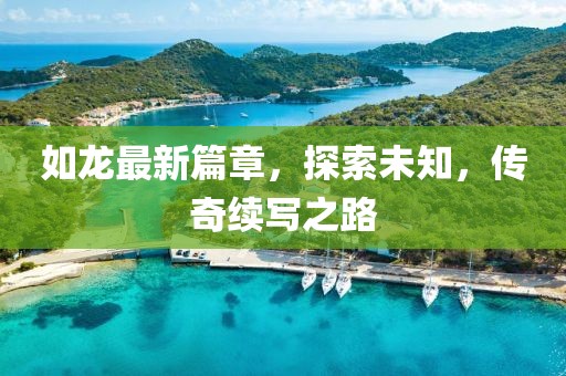 如龙最新篇章，探索未知，传奇续写之路