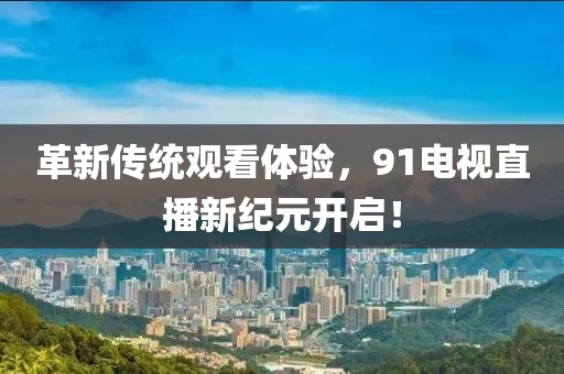 革新传统观看体验，91电视直播新纪元开启！