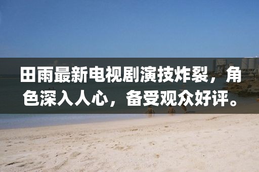 田雨最新电视剧演技炸裂，角色深入人心，备受观众好评。