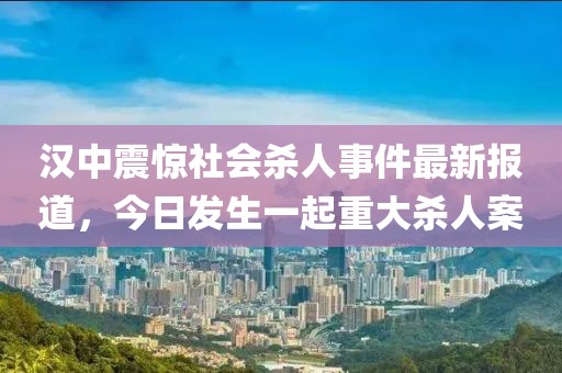 汉中震惊社会杀人事件最新报道，今日发生一起重大杀人案
