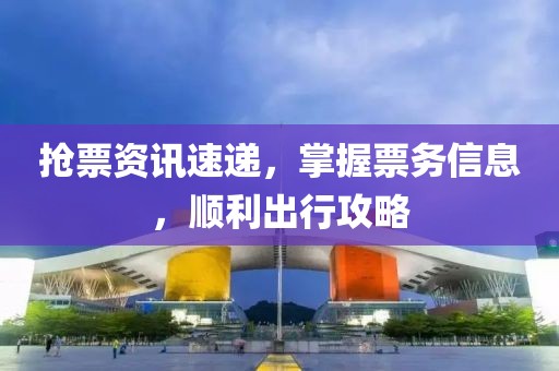 抢票资讯速递，掌握票务信息，顺利出行攻略