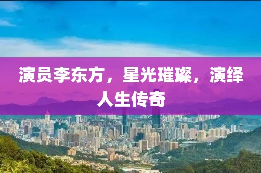 演员李东方，星光璀璨，演绎人生传奇