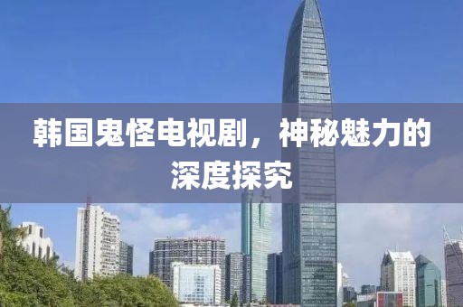 韩国鬼怪电视剧,神秘魅力的深度探究