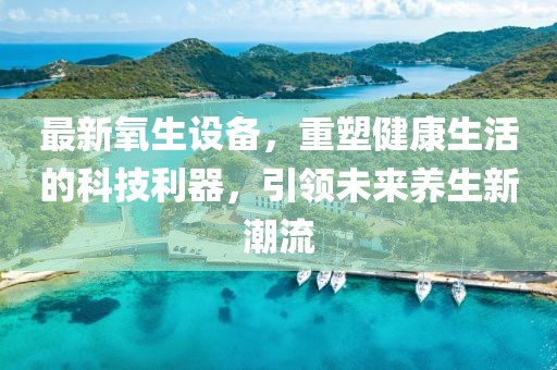 最新氧生设备，重塑健康生活的科技利器，引领未来养生新潮流
