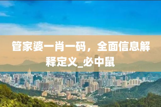 管家婆一肖一码，全面信息解释定义_必中鼠