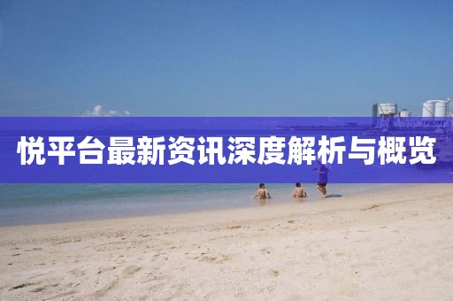 悦平台最新资讯深度解析与概览
