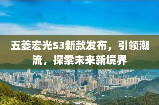 五菱宏光S3新款发布，引领潮流，探索未来新境界