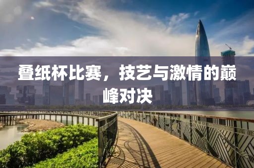 叠纸杯比赛，技艺与激情的巅峰对决