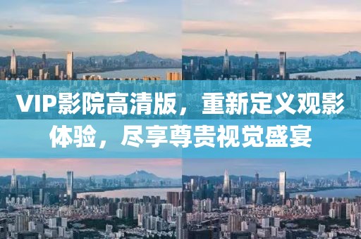 VIP影院高清版,重新定义观影体验,尽享尊贵视觉盛宴