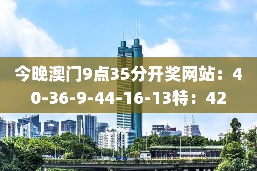 今晚澳门9点35分开奖网站：40-36-9-44-16-13特：42