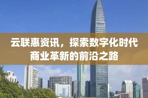 云联惠资讯,探索数字化时代商业革新的前沿之路