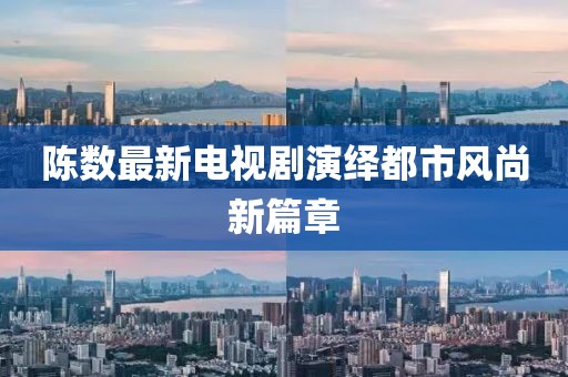 陈数最新电视剧演绎都市风尚新篇章