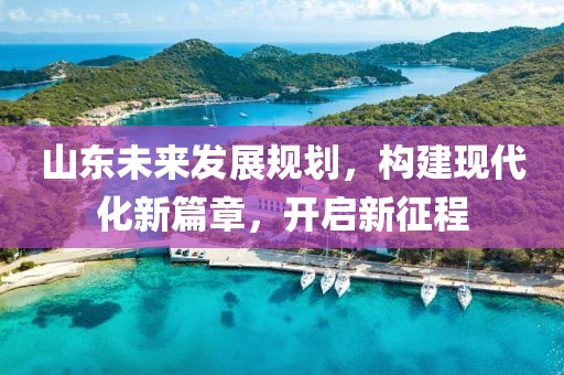 山东未来发展规划,构建现代化新篇章,开启新征程
