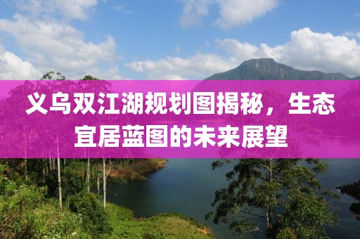 义乌双江湖规划图揭秘，生态宜居蓝图的未来展望