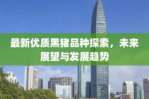最新优质黑猪品种探索，未来展望与发展趋势